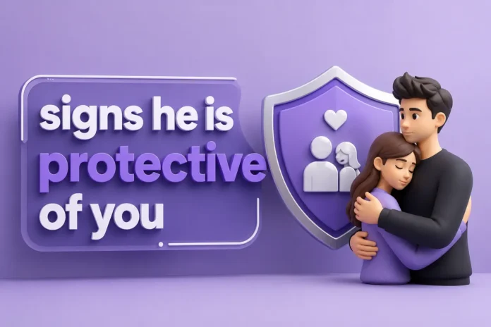 signs he is protective of you signs he is protective of you